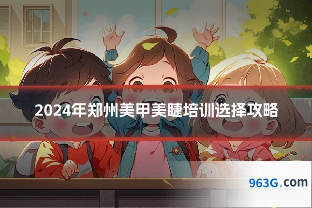 2024年郑州美甲美睫培训选择攻略