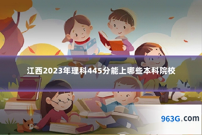 江西2023年理科445分能上哪些本科院校