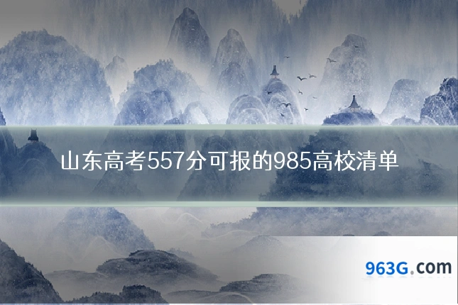 山东高考557分可报的985高校清单