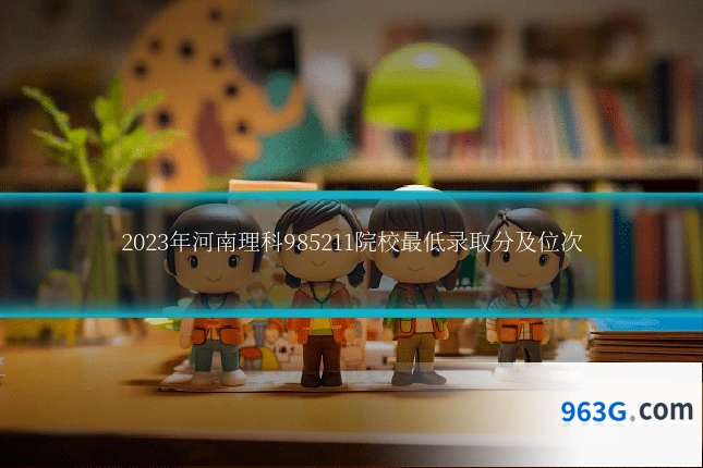 2023年河南理科985211院校最低录取分及位次