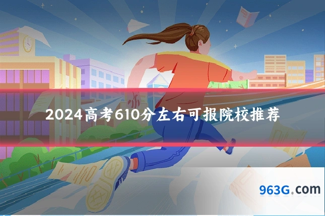 2024高考610分左右可报院校推荐