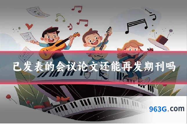 已发表的会议论文还能再发期刊吗
