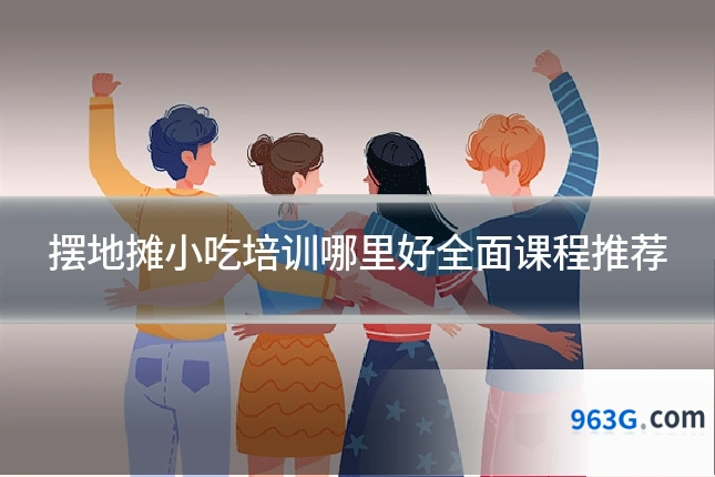 摆地摊小吃培训哪里好全面课程推荐