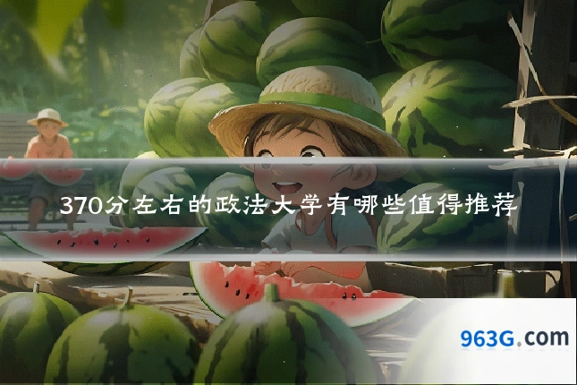 370分左右的政法大学有哪些值得推荐