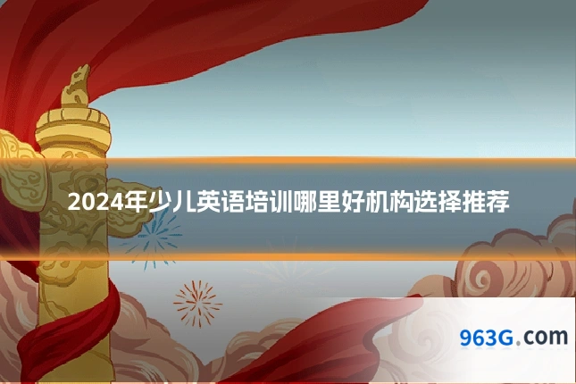 2024年少儿英语培训哪里好机构选择推荐