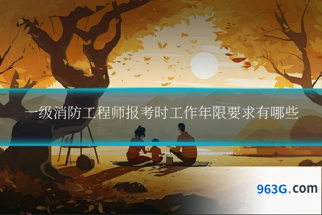 一级消防工程师报考时工作年限要求有哪些