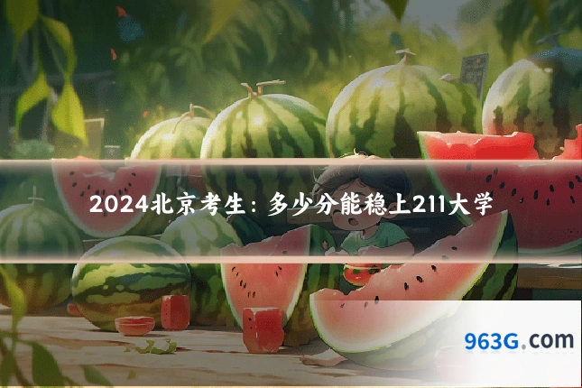 2024北京考生：多少分能稳上211大学
