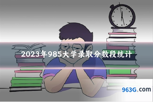 2023年985大学录取分数段统计