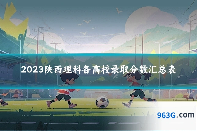 2023陕西理科各高校录取分数汇总表