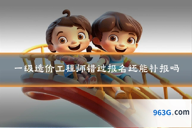 一级造价工程师错过报名还能补报吗