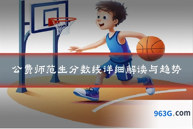 公费师范生分数线详细解读与趋势