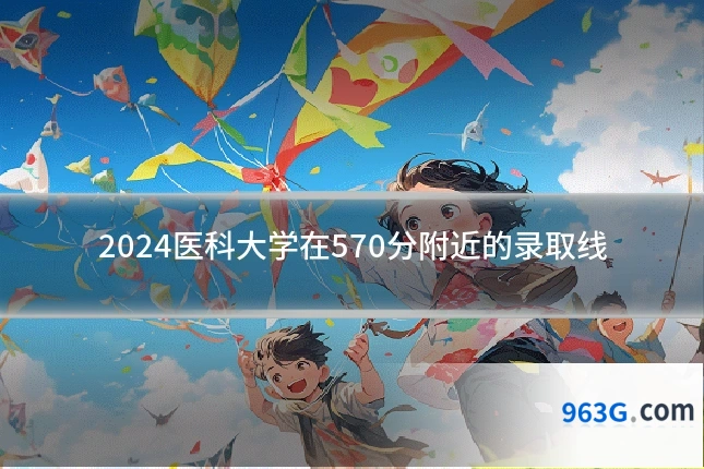 2024医科大学在570分附近的录取线
