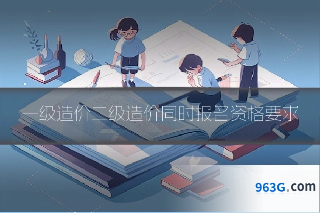 一级造价二级造价同时报名资格要求
