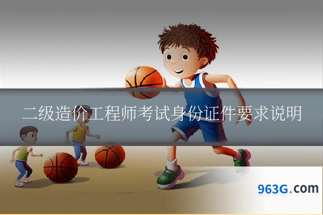二级造价工程师考试身份证件要求说明