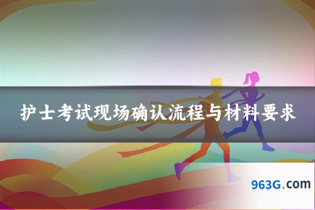 护士考试现场确认流程与材料要求