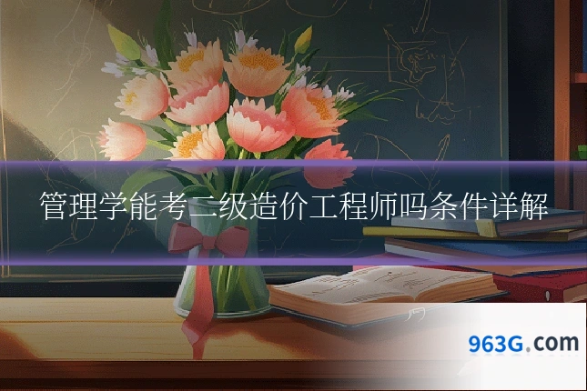 管理学能考二级造价工程师吗条件详解