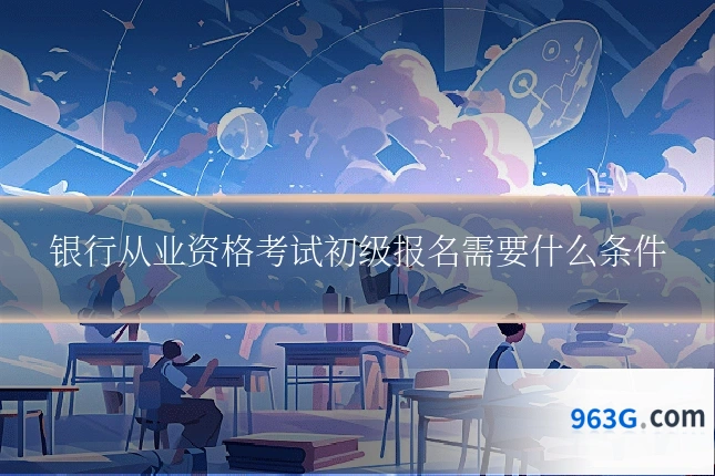 银行从业资格考试初级报名需要什么条件