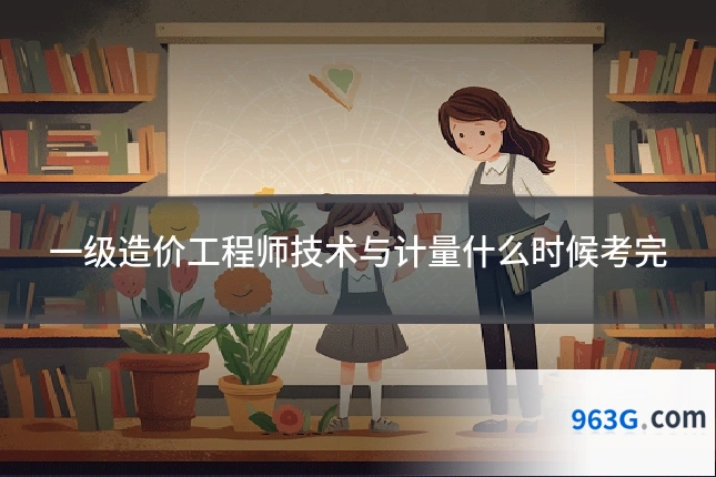 一级造价工程师技术与计量什么时候考完