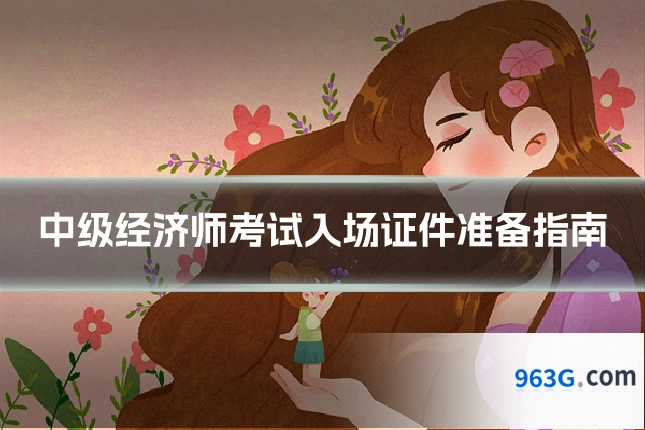 中级经济师考试入场证件准备指南