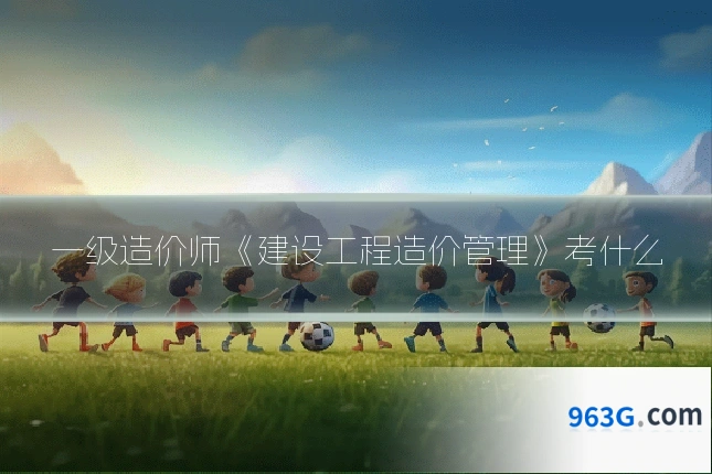 一级造价师《建设工程造价管理》考什么