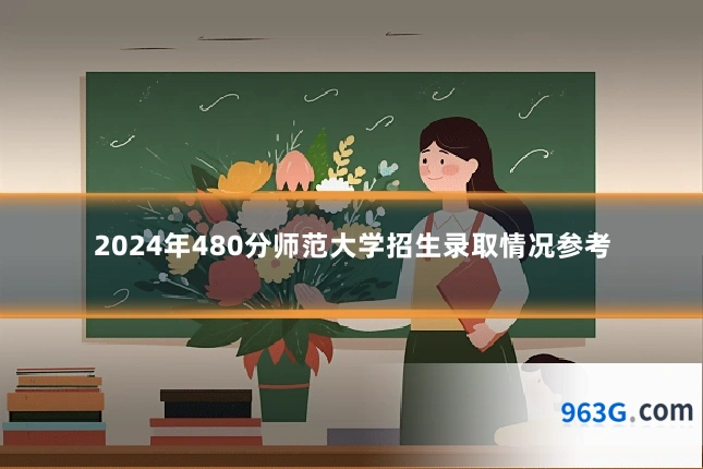 2024年480分师范大学招生录取情况参考