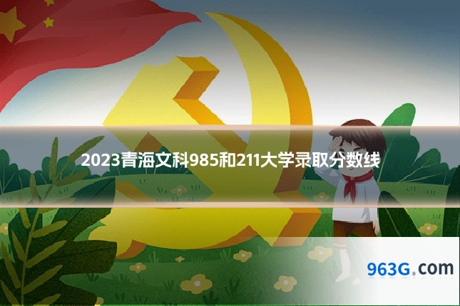 2023青海文科985和211大学录取分数线