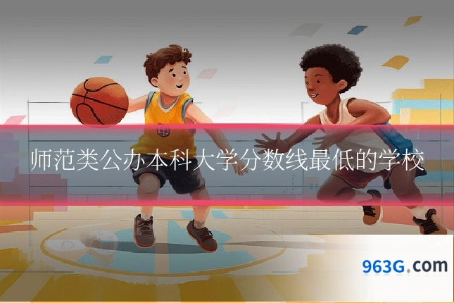 师范类公办本科大学分数线最低的学校