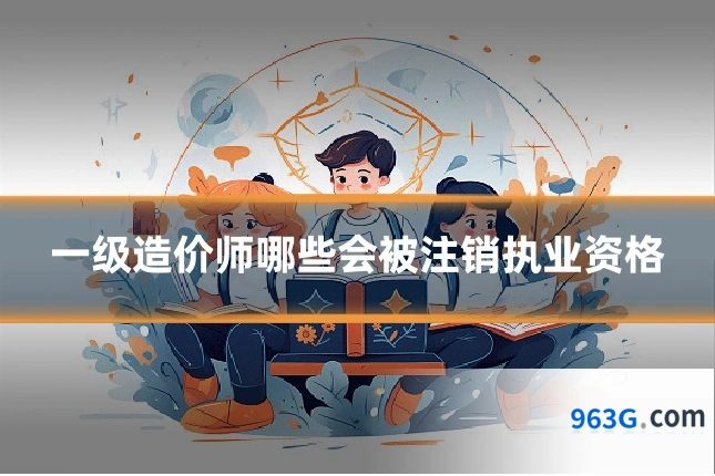 一级造价师哪些会被注销执业资格