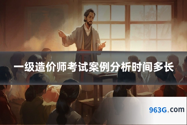 一级造价师考试案例分析时间多长