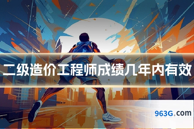二级造价工程师成绩几年内有效