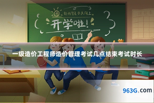 一级造价工程师造价管理考试几点结束考试时长