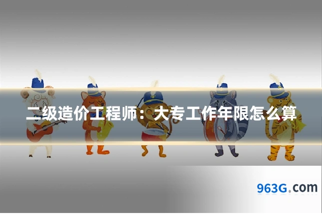 二级造价工程师：大专工作年限怎么算