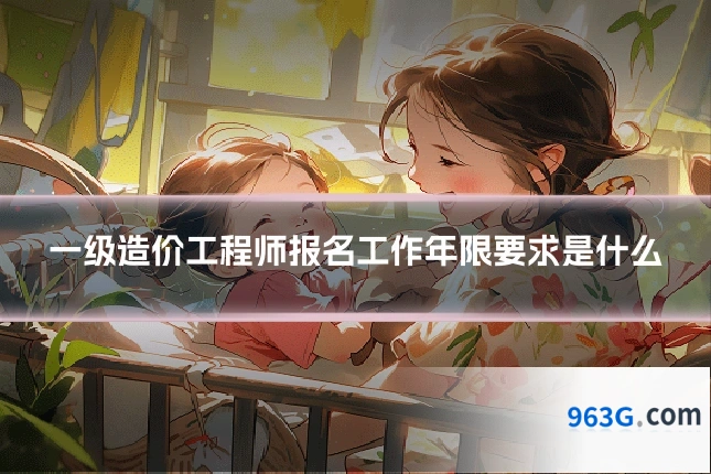 一级造价工程师报名工作年限要求是什么