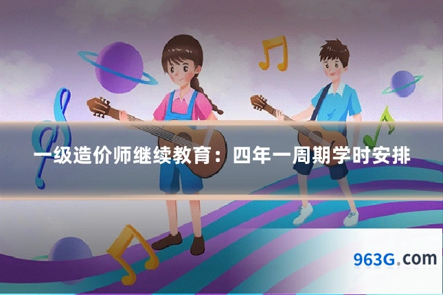 一级造价师继续教育：四年一周期学时安排