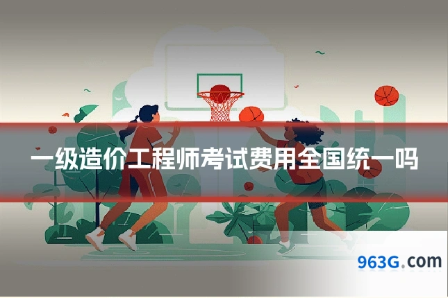 一级造价工程师考试费用全国统一吗
