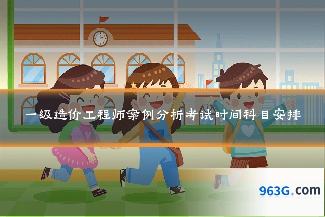 一级造价工程师案例分析考试时间科目安排