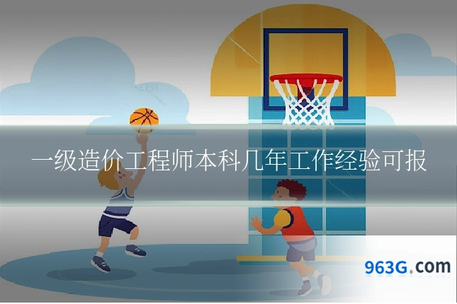 一级造价工程师本科几年工作经验可报