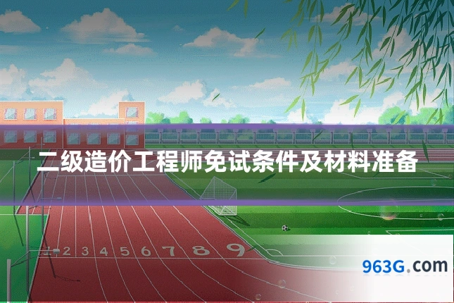 二级造价工程师免试条件及材料准备