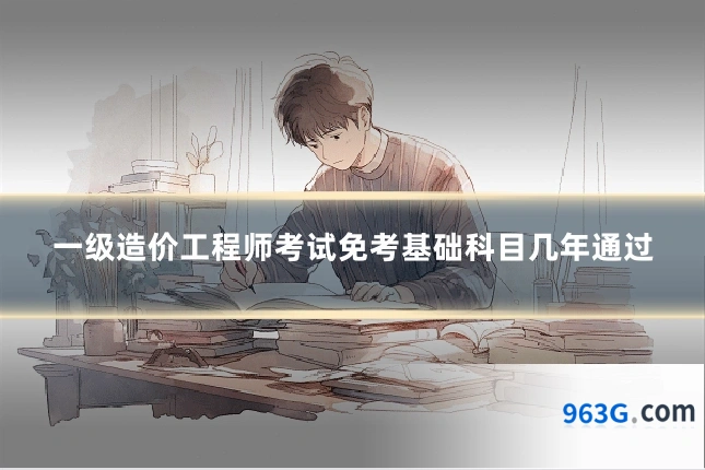 一级造价工程师考试免考基础科目几年通过