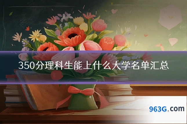 350分理科生能上什么大学名单汇总