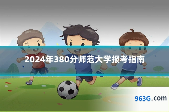 2024年380分师范大学报考指南
