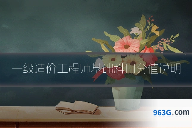 一级造价工程师基础科目分值说明