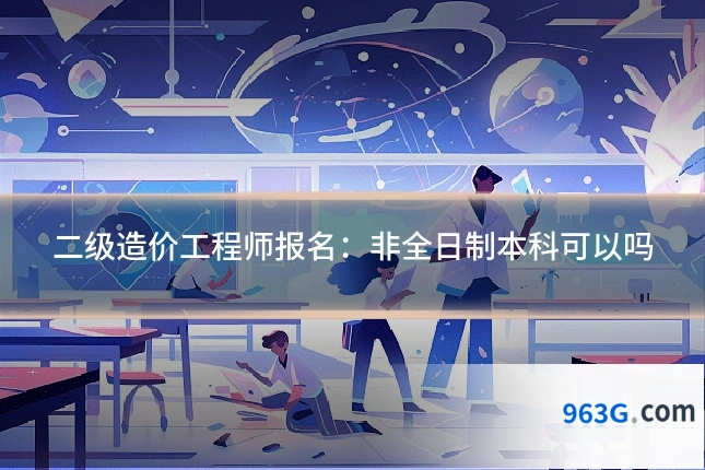 二级造价工程师报名：非全日制本科可以吗