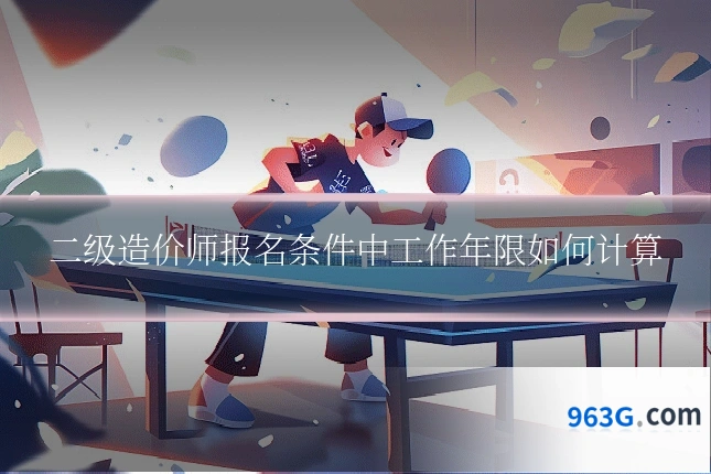 二级造价师报名条件中工作年限如何计算
