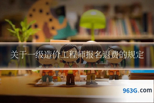 关于一级造价工程师报名退费的规定