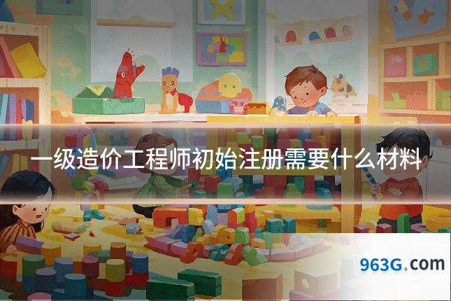 一级造价工程师初始注册需要什么材料