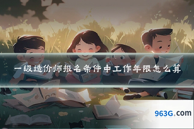 一级造价师报名条件中工作年限怎么算