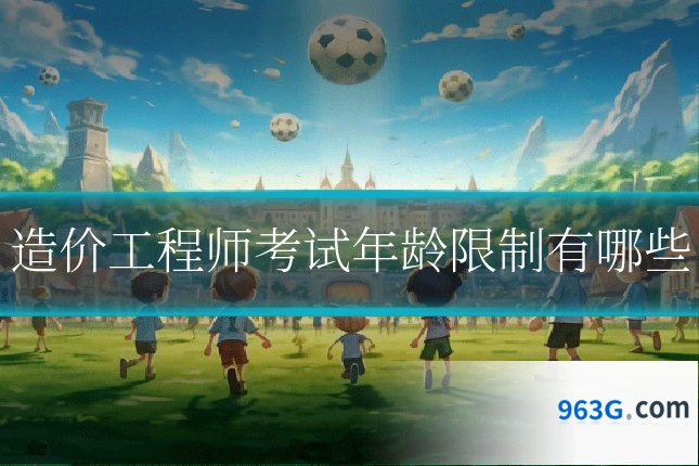 造价工程师考试年龄限制有哪些
