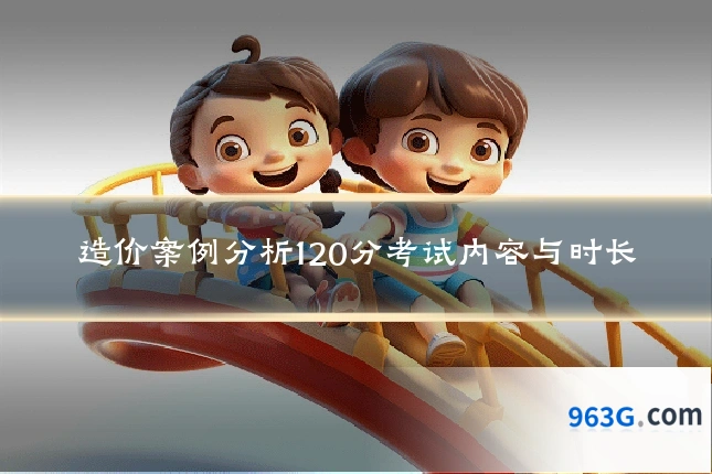 造价案例分析120分考试内容与时长