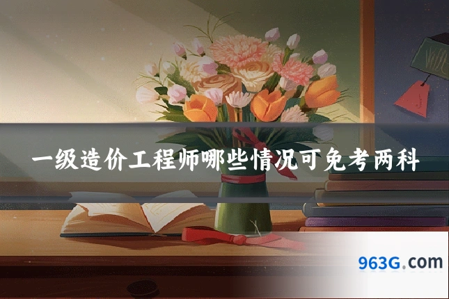 一级造价工程师哪些情况可免考两科
